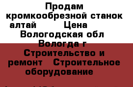 Продам кромкообрезной станок “алтай 007“ › Цена ­ 40 000 - Вологодская обл., Вологда г. Строительство и ремонт » Строительное оборудование   